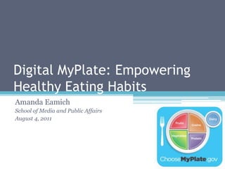 Digital MyPlate: Empowering Healthy Eating Habits Amanda Eamich School of Media and Public Affairs August 4, 2011 