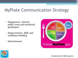 MyPlate Communication StrategyEngagement - General public, teens and nutritional gatekeepersEmpowerment - Skill- and confidence-buildingEntertainment