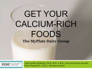 GET YOUR
CALCIUM-RICH
   FOODS
 The MyPlate Dairy Group




 Julie Garden-Robinson, Ph.D., R.D., L.R.D., Food and Nutrition Specialist
 Stacy Wang, R.D., L.R.D., Extension Associate
 