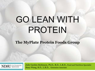 GO LEAN WITH
  PROTEIN
The MyPlate Protein Foods Group




    Julie Garden-Robinson, Ph.D., R.D., L.R.D., Food and Nutrition Specialist
    Stacy Wang, R.D., L.R.D., Extension Associate
 