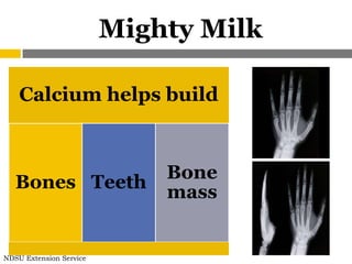 Mighty Milk

    Calcium helps build


                             Bone
   Bones Teeth
                             mass


NDSU Extension Service
 