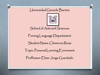 Universidad Gerardo Barrios
School of Arts and Sciences
Foreing Language Departament
Student Name: Clemencia Rivas
Topic: Personal Learning Enviroment
Proffessor: Elmer Jorge Guardado