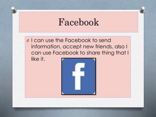 Facebook
O I can use the Facebook to send
information, accept new friends, also I
can use Facebook to share thing that I
like it.
