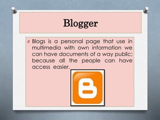 Blogger
O Blogs is a personal page that use in
multimedia with own information we
can have documents of a way public;
because all the people can have
access easier.