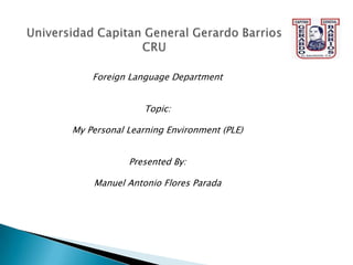 Foreign Language Department
Topic:
My Personal Learning Environment (PLE)
Presented By:
Manuel Antonio Flores Parada

 