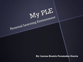 MyMy PLEPLE
Personal
Personal Learning
Learning Environment
Environment
By: Lorena Beatriz Fernández García
 