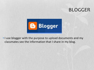 BLOGGER
• I use blogger with the purpose to upload documents and my
classmates see the information that I share in my blog.
 