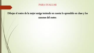 PARA EVALUAR
Dibujar el rostro de la mejor amiga teniendo en cuenta lo aprendido en clase y los
canones del rostro.
 