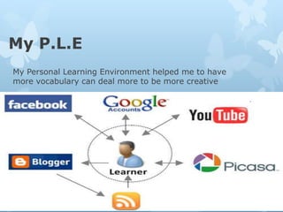 My P.L.E
My Personal Learning Environment helped me to have
more vocabulary can deal more to be more creative
 