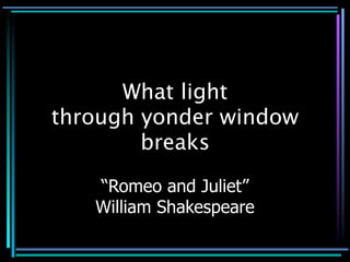 What light
through yonder window
        breaks

   “Romeo and Juliet”
   William Shakespeare
 