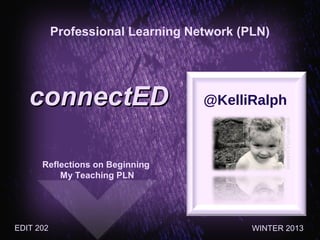 Professional Learning Network (PLN)




   connectED                       @KelliRalph




                                                  MY OWN LITTLE LEARNER
      Reflections on Beginning
          My Teaching PLN




EDIT 202                                   WINTER 2013
 