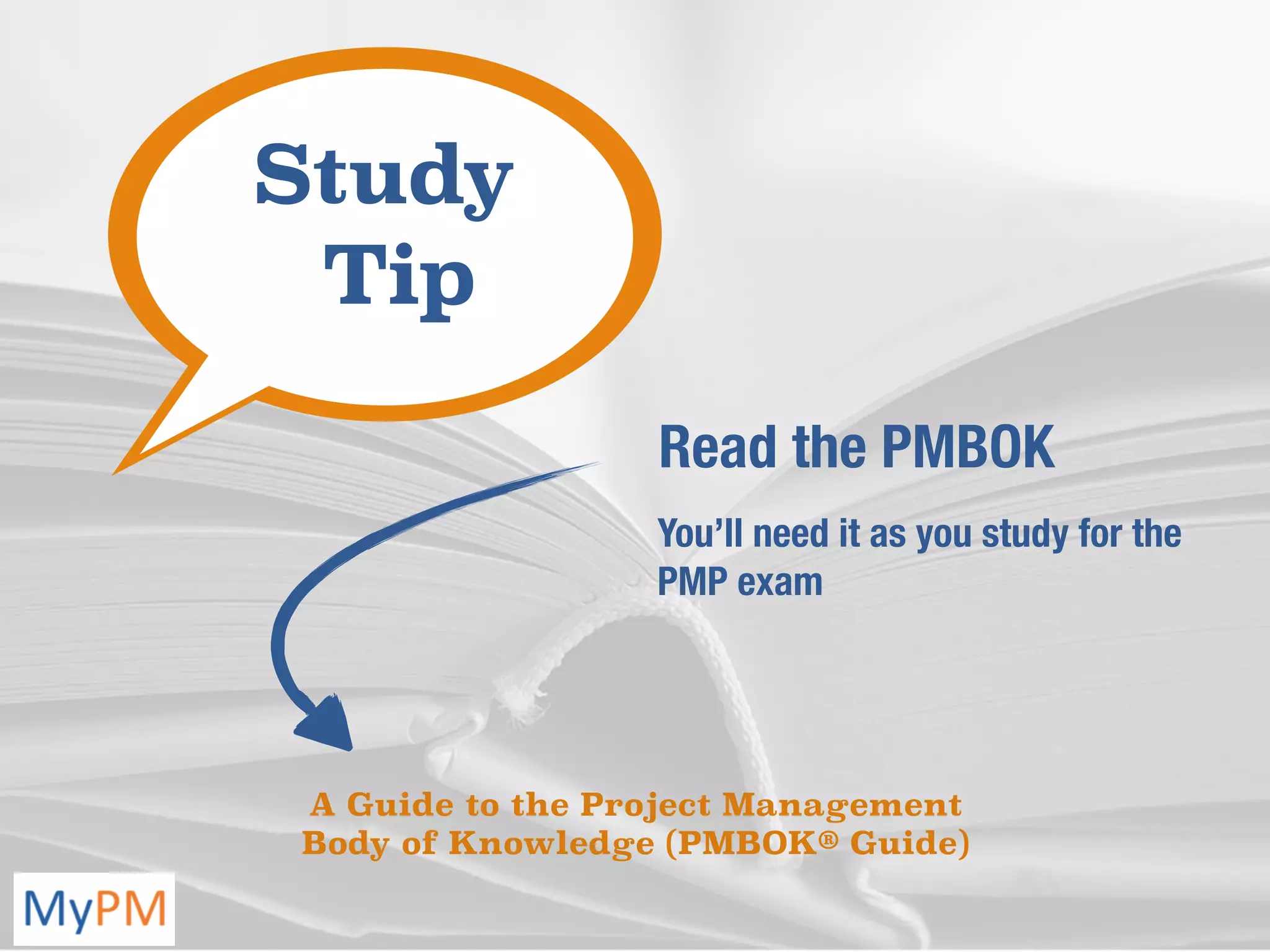 Read the PMBOK
You’ll need it as you study for the
PMP exam
Study
Tip
A Guide to the Project Management
Body of Knowledge (PMBOK® Guide)
 