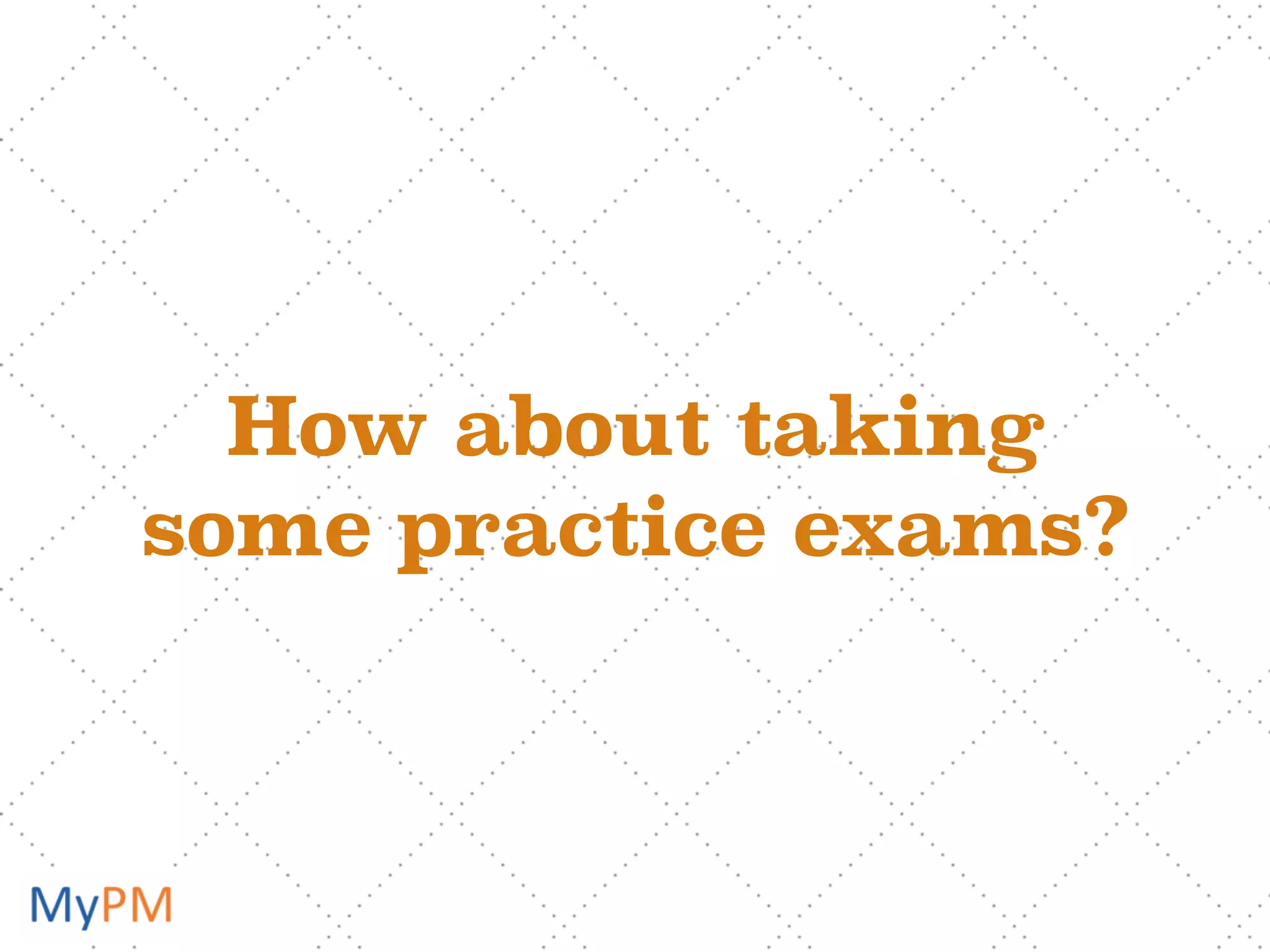 How about taking
some practice exams?
 