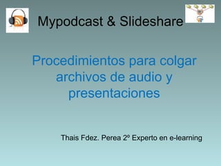 Mypodcast & Slideshare ,[object Object],Procedimientos para colgar archivos de audio y presentaciones 