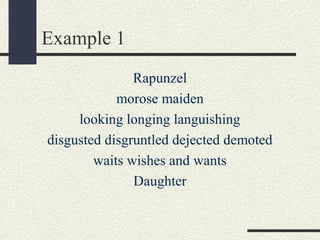 Example 1
Rapunzel
morose maiden
looking longing languishing
disgusted disgruntled dejected demoted
waits wishes and wants
Daughter

 