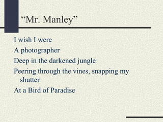 “Mr. Manley”
I wish I were
A photographer
Deep in the darkened jungle
Peering through the vines, snapping my
shutter
At a Bird of Paradise

 