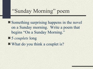 “Sunday Morning” poem
Something surprising happens in the novel
on a Sunday morning. Write a poem that
begins “On a Sunday Morning.”
5 couplets long
What do you think a couplet is?

 
