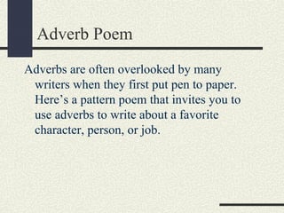 Adverb Poem
Adverbs are often overlooked by many
writers when they first put pen to paper.
Here’s a pattern poem that invites you to
use adverbs to write about a favorite
character, person, or job.

 