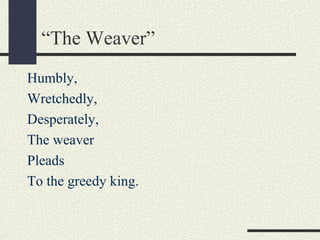 “The Weaver”
Humbly,
Wretchedly,
Desperately,
The weaver
Pleads
To the greedy king.

 