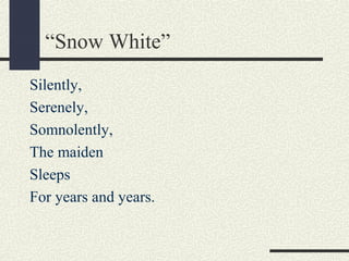 “Snow White”
Silently,
Serenely,
Somnolently,
The maiden
Sleeps
For years and years.

 