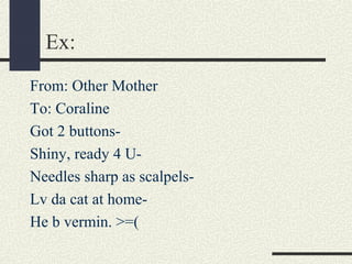 Ex:
From: Other Mother
To: Coraline
Got 2 buttonsShiny, ready 4 UNeedles sharp as scalpelsLv da cat at homeHe b vermin. >=(

 