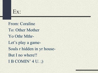 Ex:
From: Coraline
To: Other Mother
Yo Othr MthrLet’s play a gameSouls r hidden in yr houseBut I no where!!
I B COMIN’ 4 U. ;)

 
