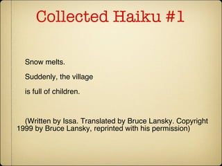 Collected Haiku #1 Snow melts. Suddenly, the village is full of children. (Written by Issa. Translated by Bruce Lansky. Copyright  1999 by Bruce Lansky, reprinted with his permission) 