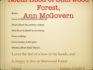Robin Hood of Sherwood Forest, Ann McGovern Robin Lives in Sherwood Forest where he Hears about the archery contest, Sees the evil sheriff as an enemy, Fears nothing, Gives money to the poor, Dreams about Maid Marian, Loves the feel of a bow in his hands, and Is happy to live in Sherwood Forest Hood. - Joshua, Grade 8 