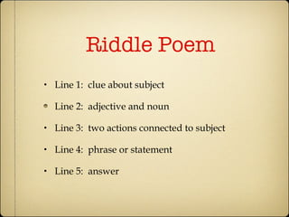 Riddle Poem Line 1:  clue about subject Line 2:  adjective and noun Line 3:  two actions connected to subject Line 4:  phrase or statement Line 5:  answer 