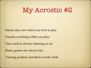 My Acrostic #2 Sunny days are when you love to play Parents watching while you play Our coach is always cheering us on Rainy games are always fun Tirering pratices, but there worth while  