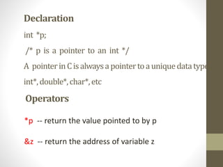 Declaration
int *p;
/* p is a pointer to an int */
A pointerinCisalwaysapointertoauniquedatatype:
int*,double*,char*,etc
Operators
*p -- return the value pointed to by p
&z -- return the address of variable z
 