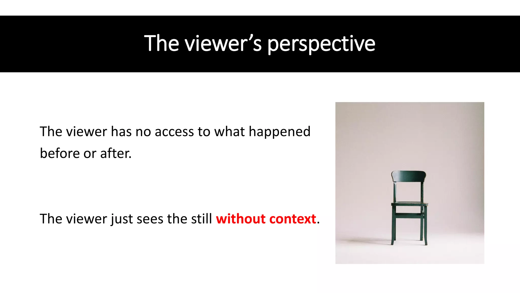 The viewer’s perspective
The viewer has no access to what happened
before or after.
The viewer just sees the still without context.
 