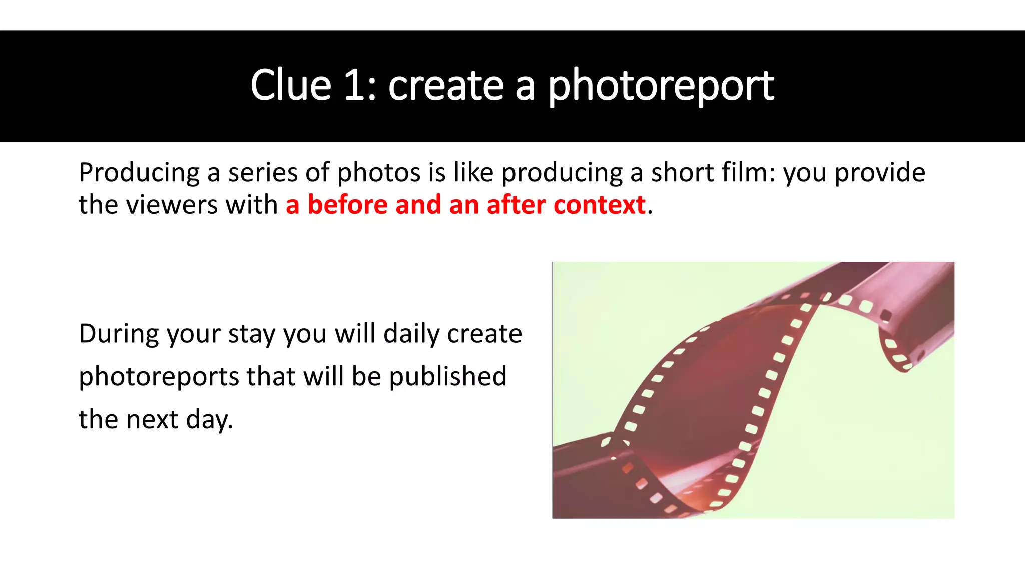 Clue 1: create a photoreport
Producing a series of photos is like producing a short film: you provide
the viewers with a before and an after context.
During your stay you will daily create
photoreports that will be published
the next day.
 
