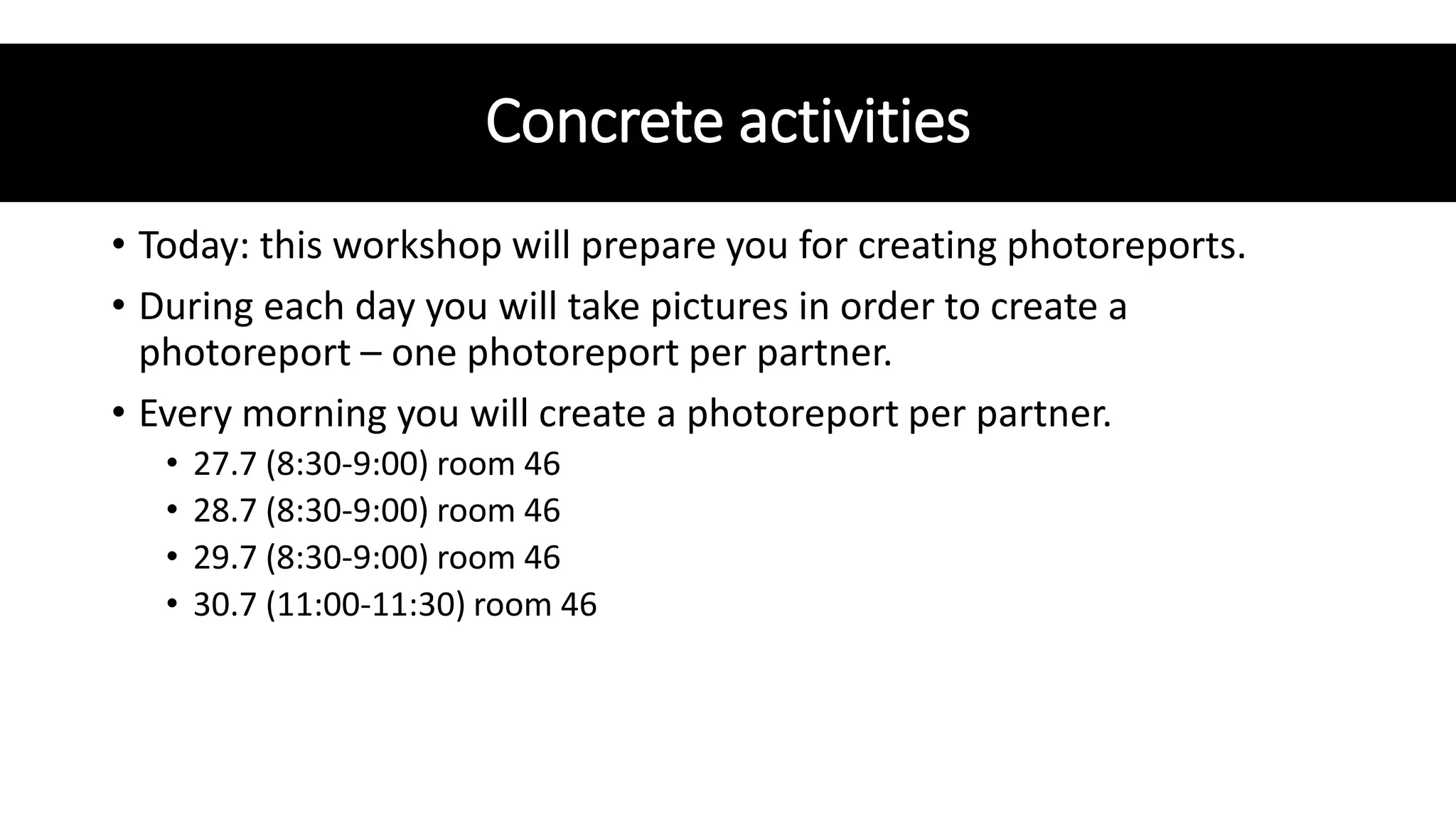 Concrete activities
• Today: this workshop will prepare you for creating photoreports.
• During each day you will take pictures in order to create a
photoreport – one photoreport per partner.
• Every morning you will create a photoreport per partner.
• 27.7 (8:30-9:00) room 46
• 28.7 (8:30-9:00) room 46
• 29.7 (8:30-9:00) room 46
• 30.7 (11:00-11:30) room 46
 