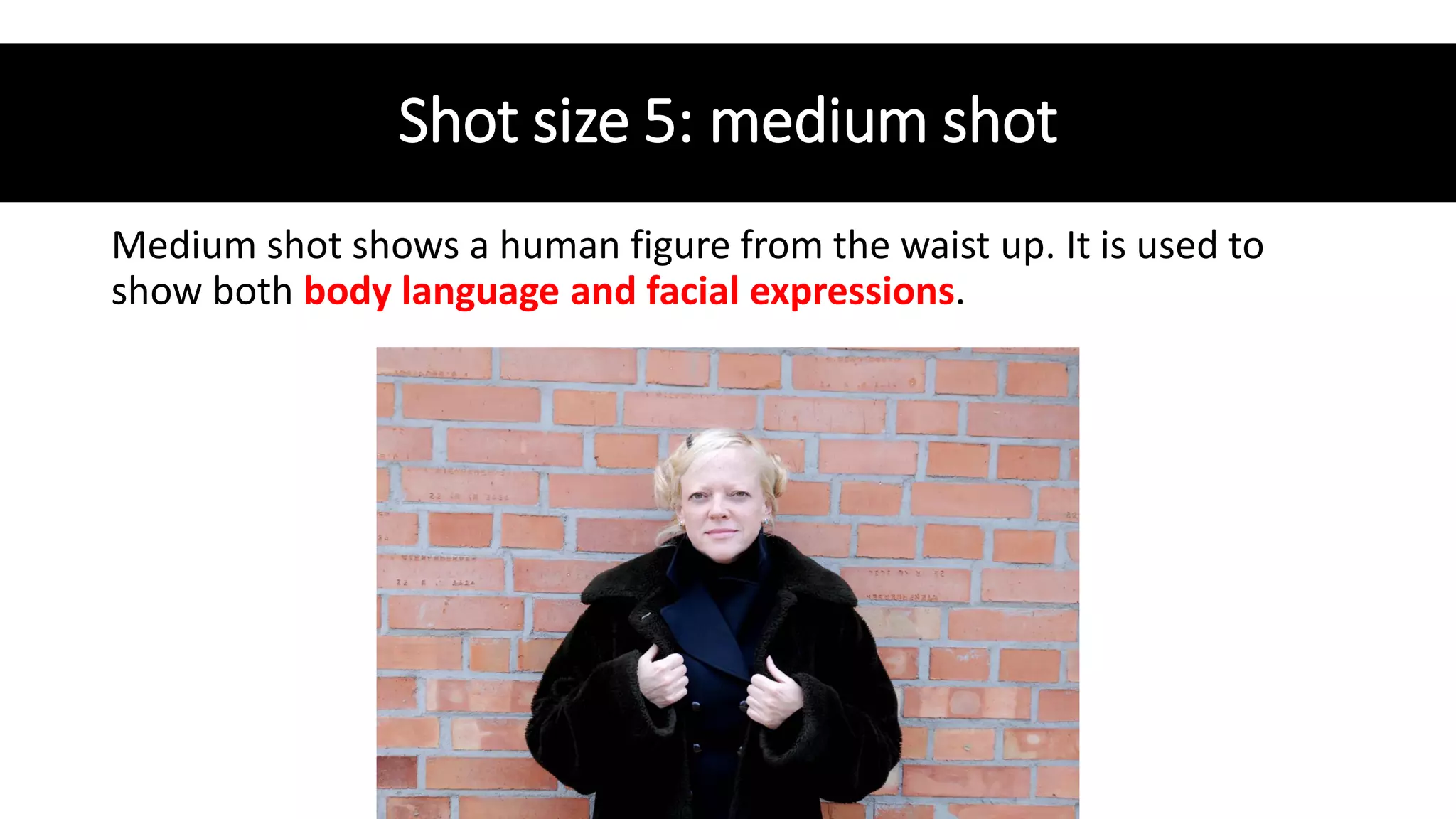 Shot size 5: medium shot
Medium shot shows a human figure from the waist up. It is used to
show both body language and facial expressions.
 