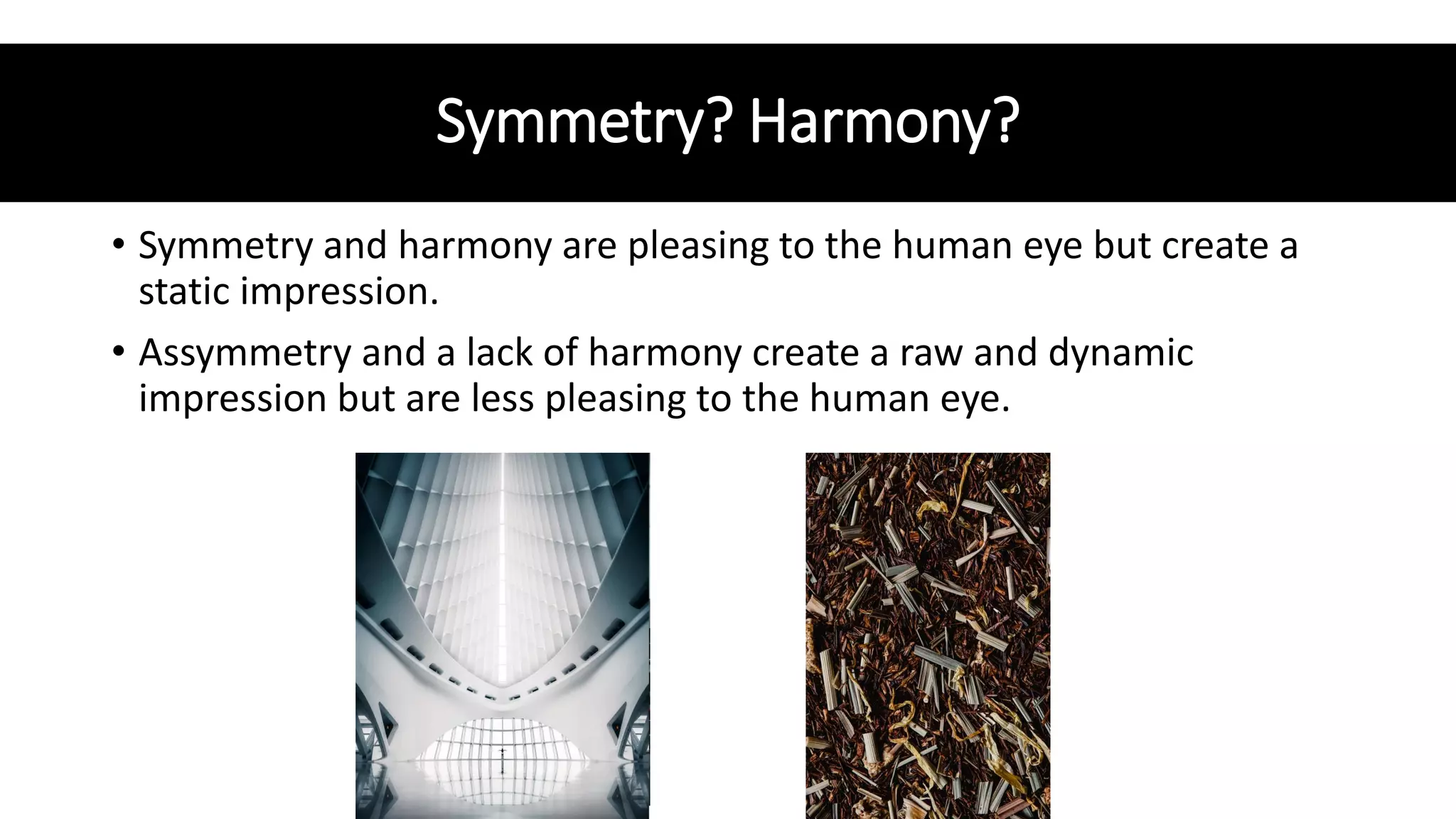 Symmetry? Harmony?
• Symmetry and harmony are pleasing to the human eye but create a
static impression.
• Assymmetry and a lack of harmony create a raw and dynamic
impression but are less pleasing to the human eye.
 