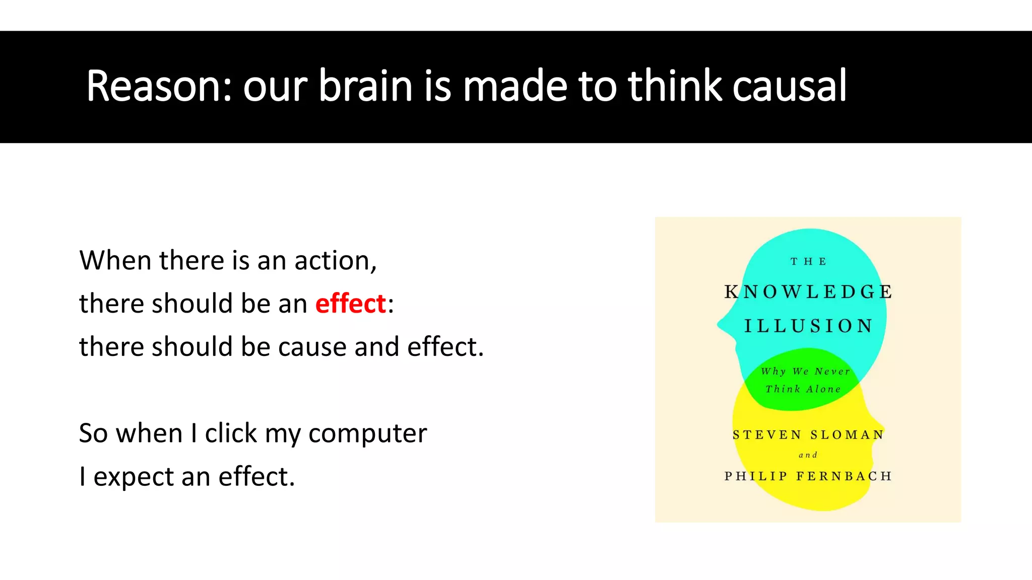 Reason: our brain is made to think causal
When there is an action,
there should be an effect:
there should be cause and effect.
So when I click my computer
I expect an effect.
 