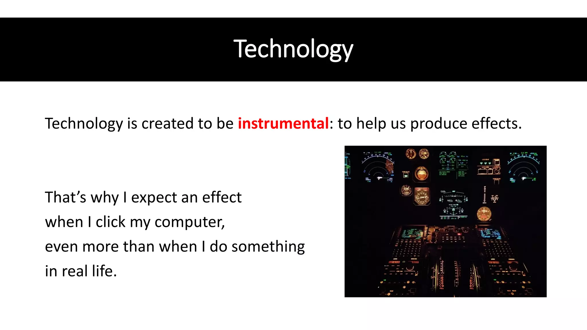 Technology
Technology is created to be instrumental: to help us produce effects.
That’s why I expect an effect
when I click my computer,
even more than when I do something
in real life.
 