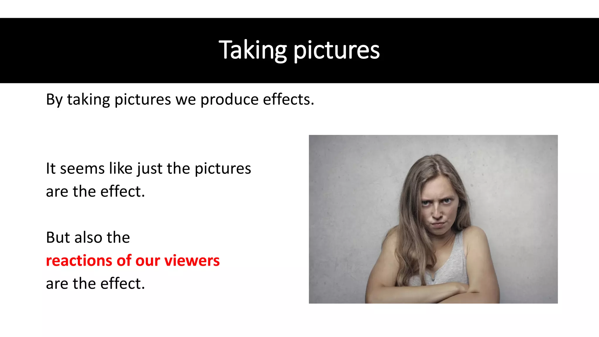 Taking pictures
By taking pictures we produce effects.
It seems like just the pictures
are the effect.
But also the
reactions of our viewers
are the effect.
 