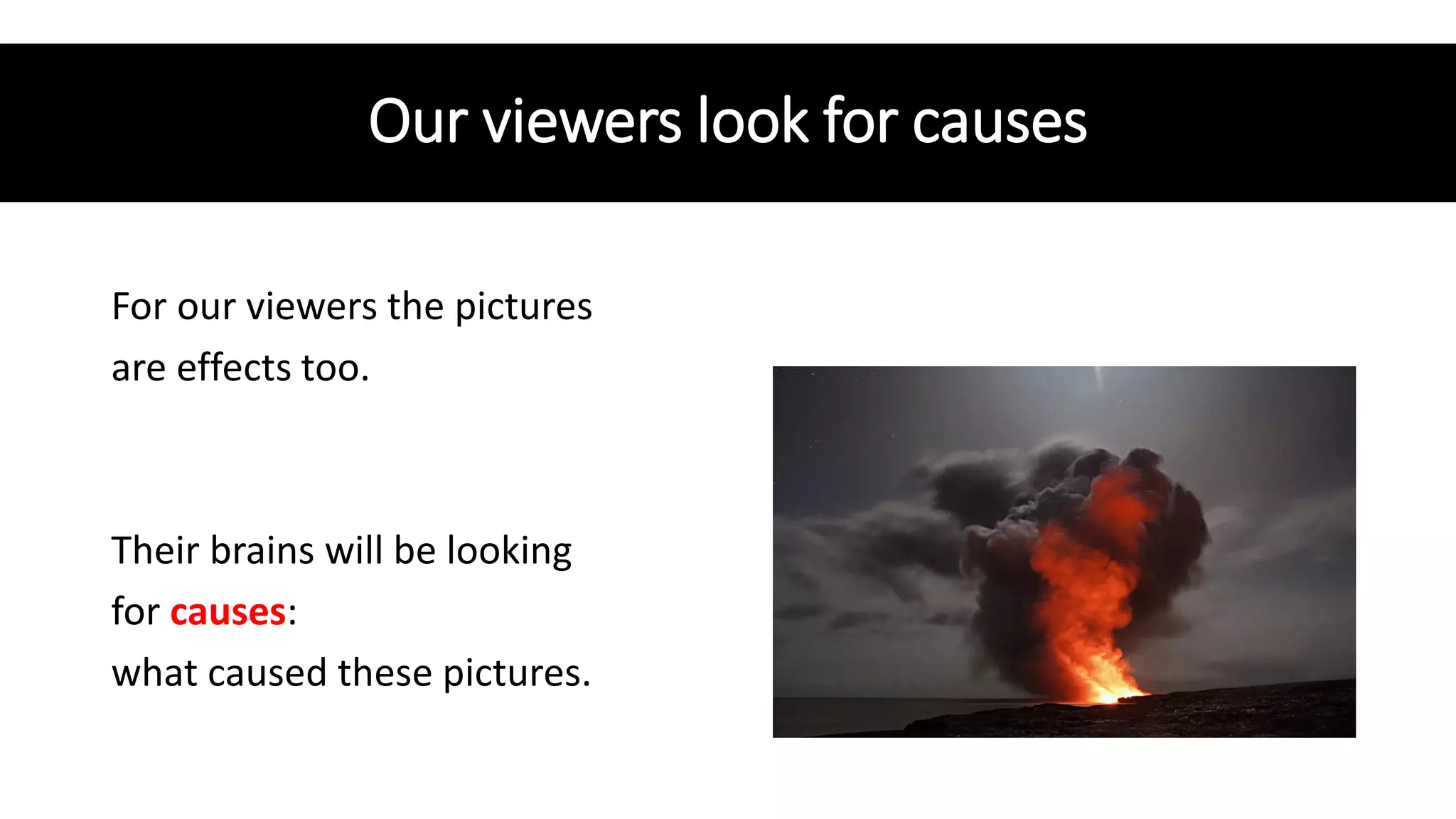Our viewers look for causes
For our viewers the pictures
are effects too.
Their brains will be looking
for causes:
what caused these pictures.
 