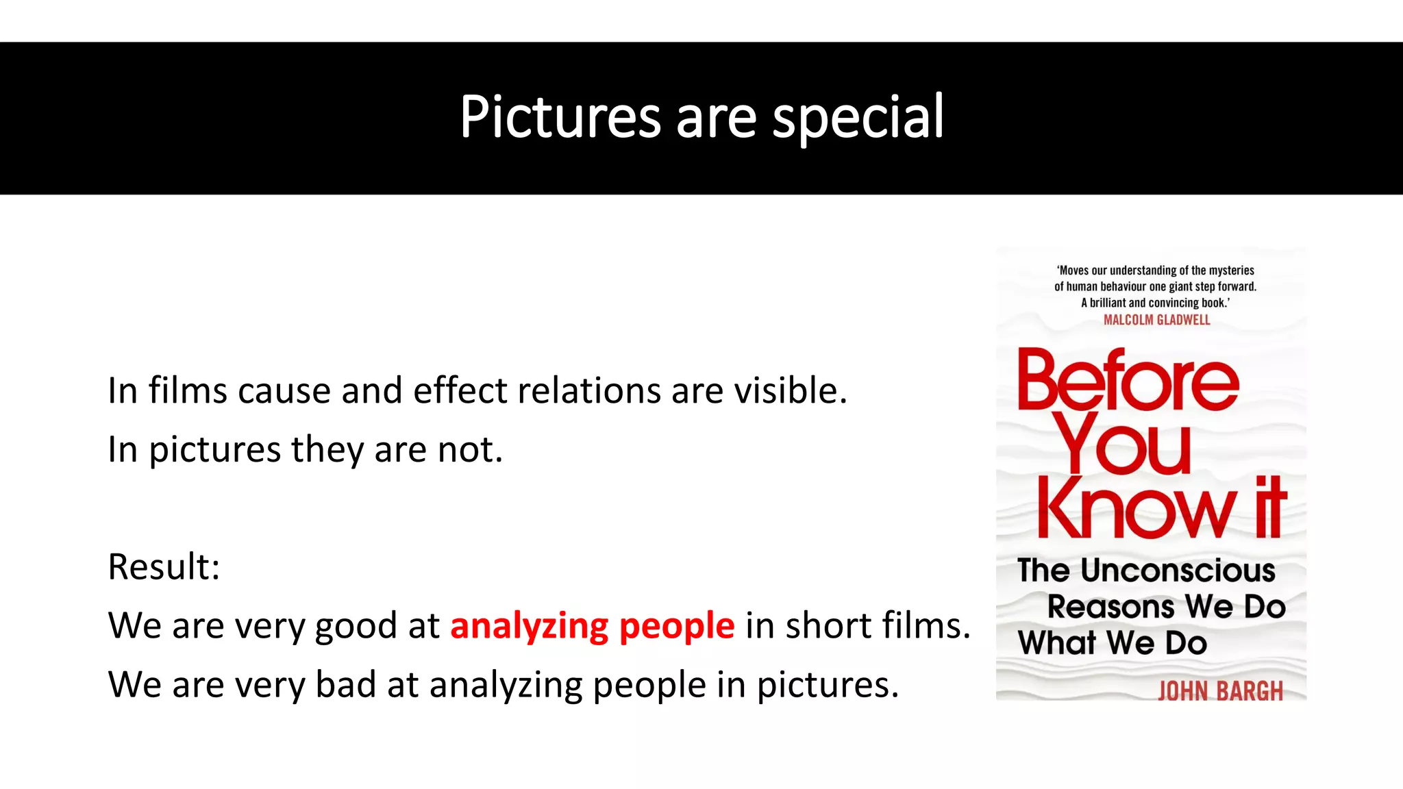 Pictures are special
In films cause and effect relations are visible.
In pictures they are not.
Result:
We are very good at analyzing people in short films.
We are very bad at analyzing people in pictures.
 