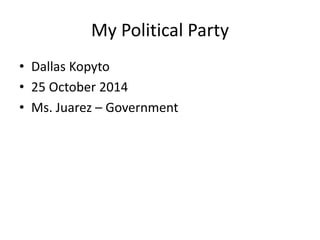 My Political Party 
• Dallas Kopyto 
• 25 October 2014 
• Ms. Juarez – Government 
 