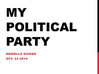 MY 
POLITICAL 
PARTY 
DANIELLE GIVENS 
OCT. 23 2014 
 