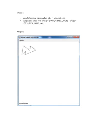 Proses :
 drawPolygonnya menggunakan nilai = xpts , ypts , pts
 dengan nilai array pada xpts [] = {39,94,97,142,53,58,26} , ypts [] =
{33,74,36,70,108,80,106};
Output :
 