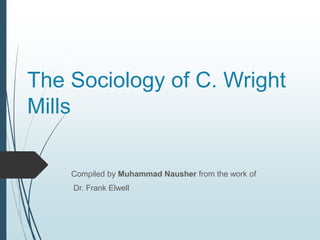 The Sociology of C. Wright
Mills
Compiled by Muhammad Nausher from the work of
Dr. Frank Elwell
 