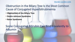 Obstruction in the Biliary Tree Is the Most Common
Cause of Conjugated Hyperbilirubinemia
• Obstruction of the Biliary Tree
• Dubin–Johnson Syndrome
• Rotor Syndrome
Some Conjugated Bilirubin Can Bind Covalently to
Albumin
Disorders: jaundice contd.
 