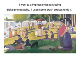 I went to a impressionist park using
digital photography. I used some brush strokes to do it.
 