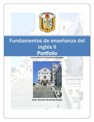 .



Fundamentos de enseñanza del
         inglés II
         Portfolio
       Licenciatura en Enseñanza del Inglés




        Autor: Eduardo Hernández Rangel
 
