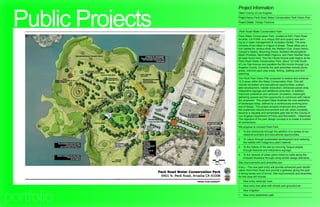 Public Projects
                   Project Information
                   Client: County of Los Angeles
                   Project Name: Peck Road Water Conservation Park Vision Plan
                   Project Details: Design Features


                   Peck Road Water Conservation Park
                   Peck Water Conservation Park, located at 5401 Peck Road
                   Arcadia, CA 91006, is a unique 200 acre quarry now serv-
                   ing as a water management & recreation facility. The area
                   consists of two lakes in a figure 8 shape. These lakes are a
                   rich habitat for various birds; the Western Gull, Green Heron,
                   Cooper’s Hawks, Mourning Doves, Northern Mockingbirds,
                   Black Phoebes, Band-tailed Pigeons, and Palm Warbler have
                   all been found here. The Rio Hondo bicycle path begins at the
                   Peck Road Water Conservation Park, about 1/2 mile South
                   of Live Oak Avenue and parallels the Rio Hondo through Los
                   Angeles County. Currently the park amenities include picnic
                   areas, informal open play areas, fishing, walking and bird
                   watching.
                   The Peck Park Vision Plan proposes to restore and enhance
                   12.5 acres within the Water Conservation Park. This will
                   include recreation and educational opportunities, sustain-
                   able development, habitat restoration, enhanced paved area,
                   interpretive signage and additional amenities. In addition,
                   improved pedestrian and vehicular circulation, meaningful
                   gathering spaces and the opportunity to commune with nature
                   are proposed. This project helps illustrate the new aesthetics
                   of landscape today, defined by a continuously evolving proc-
                   ess of design. This project accepts embraces and protects
                   the unplanned natural environment and will, when complete,
                   become a valuable and remarkable park site for the County of
                   Los Angeles Department of Parks and Recreation. Objectives:
                   The objective of the park design concept is to create a number
                   of connections.
                   We propose to connect Peck Park:
                   1.	 To the community through the addition of a variety of rec-
                       reational activities and educational opportunities.
                   2.	 To nature through sustainable development and restoring
                       the habitat with indigenous plant material.
                   3.	 To the history of the site by honoring Tongva people
                       through features and interpretive signage.
                   4.	 To the network of urban parks linked by trails along the
                       Emerald Necklace through using similar design elements.
                   Site Improvements and amenities are:
                   Entry – The new park entry will provide enhanced park identifi-
                   cation from Peck Road and provide a gateway giving the park
                   a strong sense and of arrival. Site improvements and amenities
                   for this area will include:
                   •	   New entry vehicular road
                   •	   New entry tree allee with shrubs and groundcover




portfolio
                   •	   New irrigation
                   •	   New entry pedestrian path
 