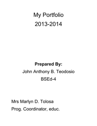 My Portfolio
2013-2014

Prepared By:
John Anthony B. Teodosio
BSEd-4

Mrs Marlyn D. Tolosa
Prog. Coordinator, educ.

 